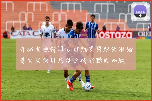 开拓者逆转11分班凯罗罚球失准猪哥失误助贝恩绝杀精彩瞬间回顾