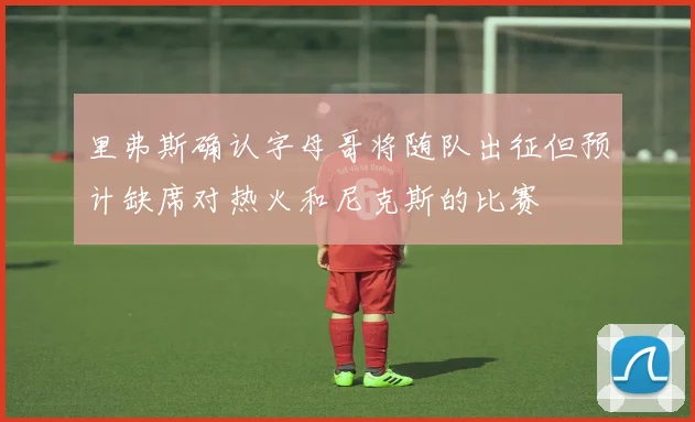 里弗斯确认字母哥将随队出征但预计缺席对热火和尼克斯的比赛