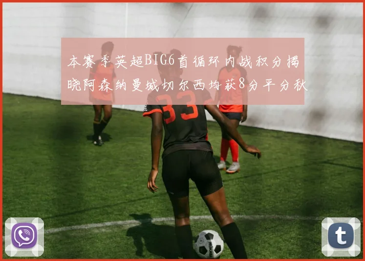 本赛季英超BIG6首循环内战积分揭晓阿森纳曼城切尔西均获8分平分秋色