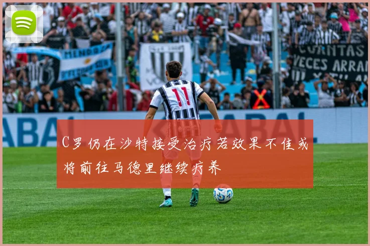 C罗仍在沙特接受治疗若效果不佳或将前往马德里继续疗养