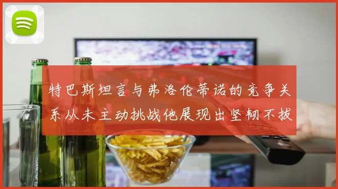 特巴斯坦言与弗洛伦蒂诺的竞争关系从未主动挑战他展现出坚韧不拔的精神