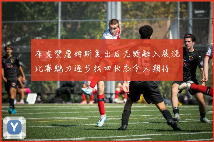 布克赞詹姆斯复出后无缝融入展现比赛魅力逐步找回状态令人期待