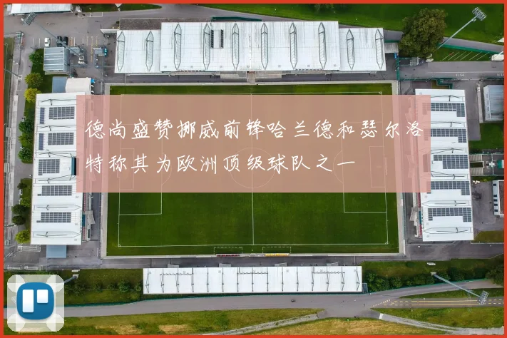 德尚盛赞挪威前锋哈兰德和瑟尔洛特称其为欧洲顶级球队之一