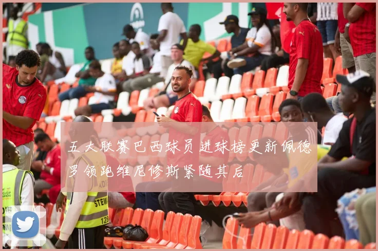 五大联赛巴西球员进球榜更新佩德罗领跑维尼修斯紧随其后