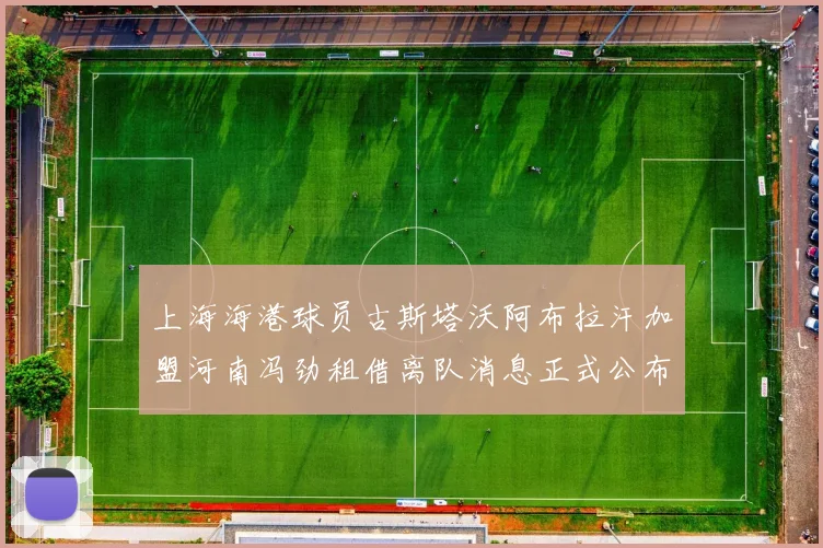 上海海港球员古斯塔沃阿布拉汗加盟河南冯劲租借离队消息正式公布