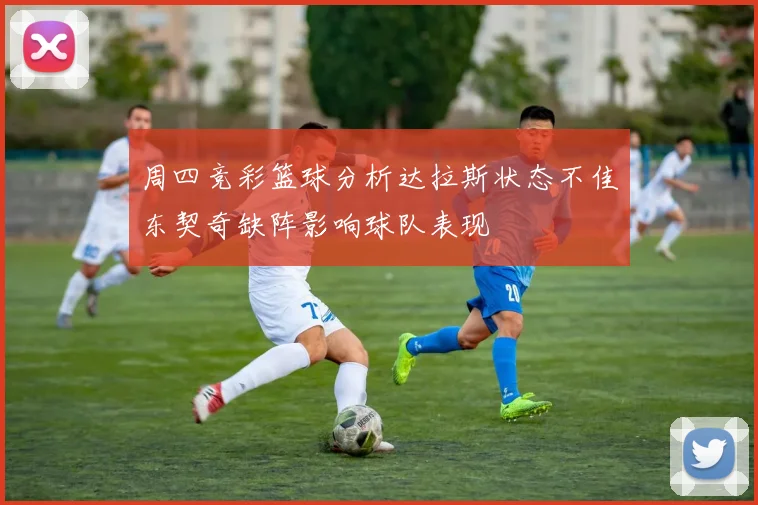 周四竞彩篮球分析达拉斯状态不佳东契奇缺阵影响球队表现