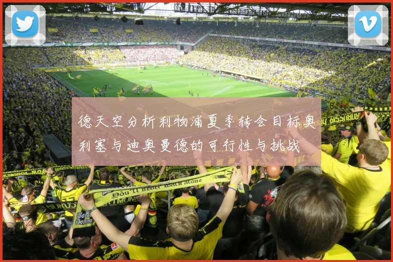德天空分析利物浦夏季转会目标奥利塞与迪奥曼德的可行性与挑战