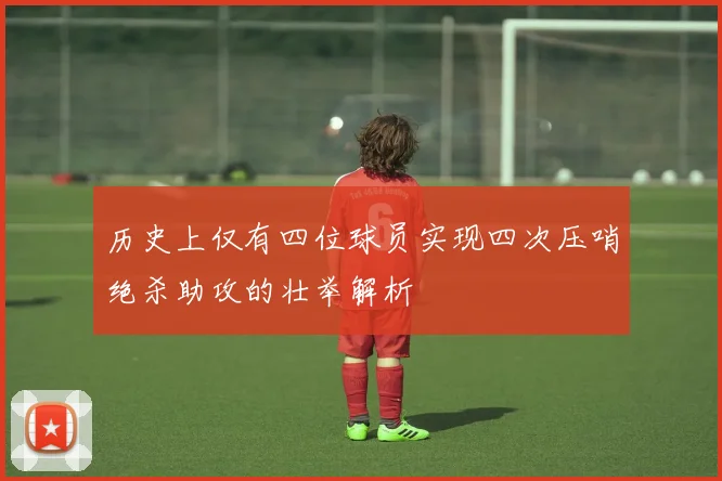 历史上仅有四位球员实现四次压哨绝杀助攻的壮举解析