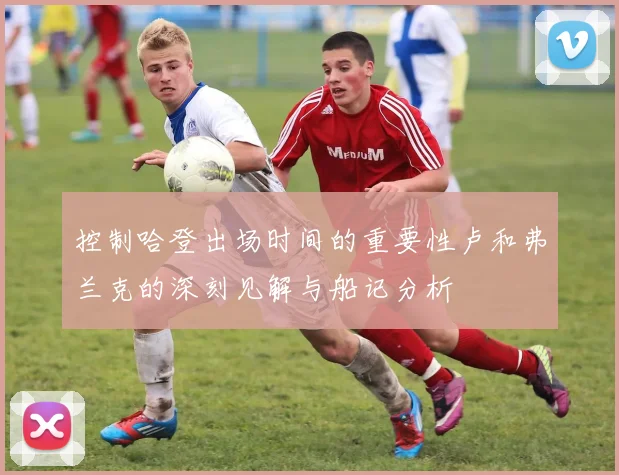 控制哈登出场时间的重要性卢和弗兰克的深刻见解与船记分析