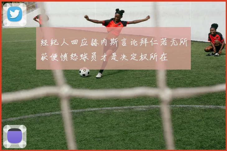 经纪人回应赫内斯言论拜仁若无所获便愤怒球员才是决定权所在