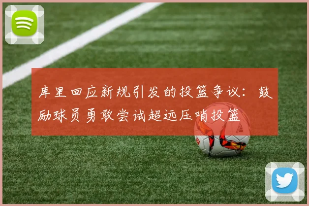 库里回应新规引发的投篮争议：鼓励球员勇敢尝试超远压哨投篮