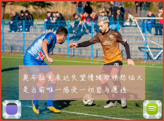 奥布拉克表达失望情绪称愤怒恼火是当前唯一感受一切皆与愿违