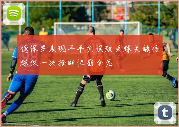 德保罗表现平平失误致丢球关键传球仅一次抢断拦截全无