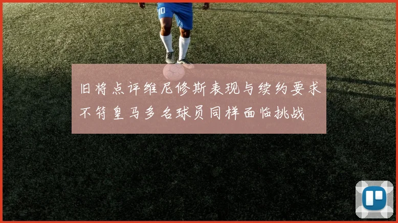 旧将点评维尼修斯表现与续约要求不符皇马多名球员同样面临挑战
