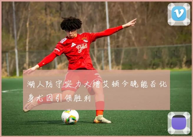 湖人防守实力大增艾顿今晚能否化身尤因引领胜利