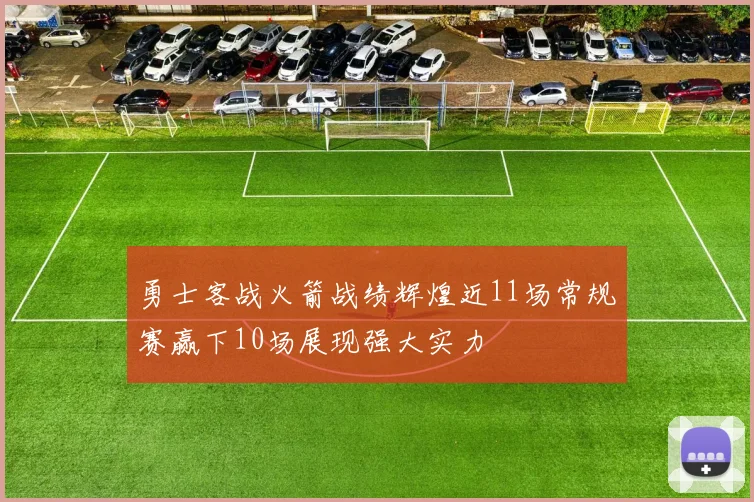 勇士客战火箭战绩辉煌近11场常规赛赢下10场展现强大实力