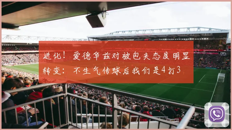 进化！爱德华兹对被包夹态度明显转变：不生气传球后我们是4打3