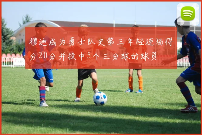 穆迪成为勇士队史第三年轻连场得分20分并投中5个三分球的球员