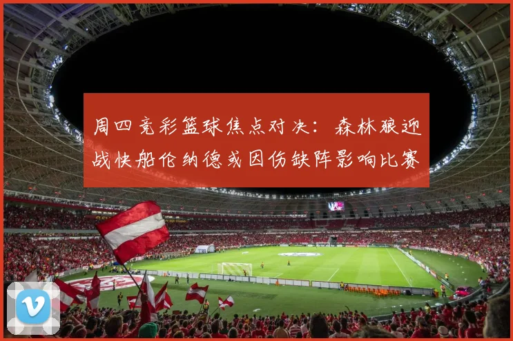 周四竞彩篮球焦点对决：森林狼迎战快船伦纳德或因伤缺阵影响比赛走势