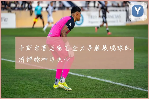 卡斯尔赛后感言全力争胜展现球队拼搏精神与决心