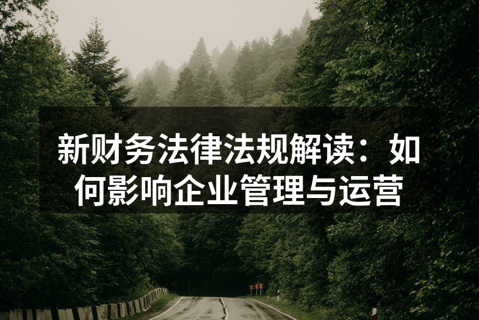 新财务法律法规解读：如何影响企业管理与运